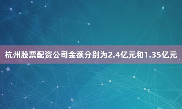 杭州股票配资公司金额分别为2.4亿元和1.35亿元