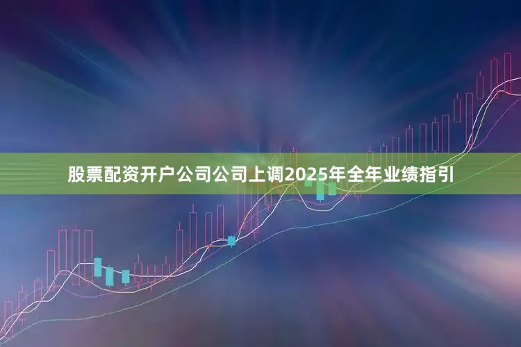 股票配资开户公司公司上调2025年全年业绩指引