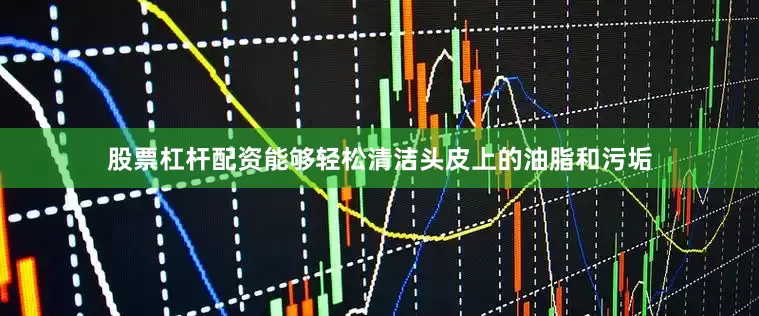 股票杠杆配资能够轻松清洁头皮上的油脂和污垢