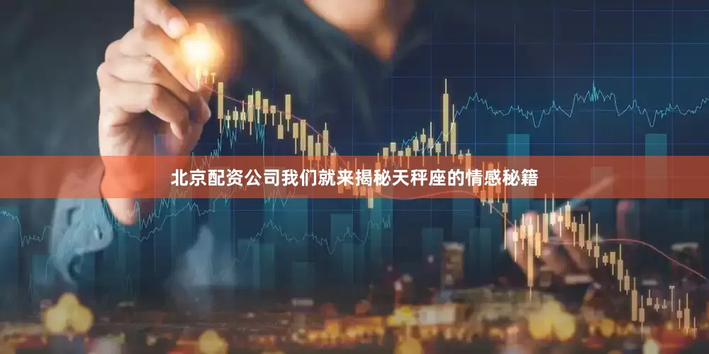 北京配资公司我们就来揭秘天秤座的情感秘籍