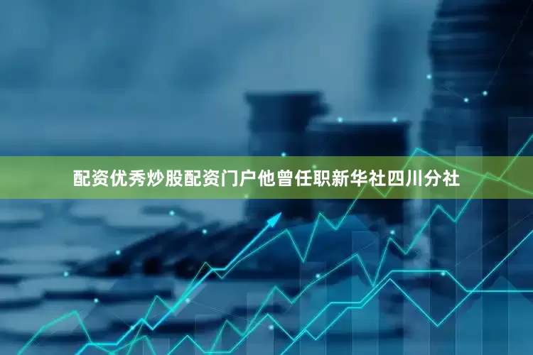 配资优秀炒股配资门户他曾任职新华社四川分社