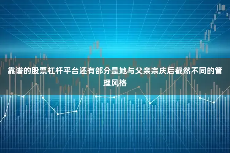 靠谱的股票杠杆平台还有部分是她与父亲宗庆后截然不同的管理风格