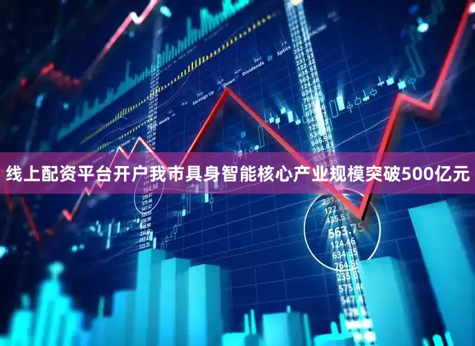 线上配资平台开户我市具身智能核心产业规模突破500亿元
