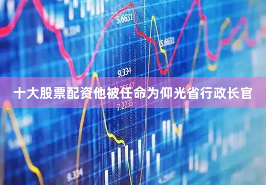 十大股票配资他被任命为仰光省行政长官