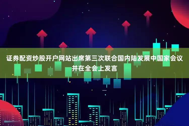 证券配资炒股开户网站出席第三次联合国内陆发展中国家会议并在全会上发言