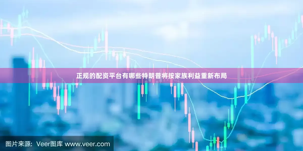 正规的配资平台有哪些特朗普将按家族利益重新布局