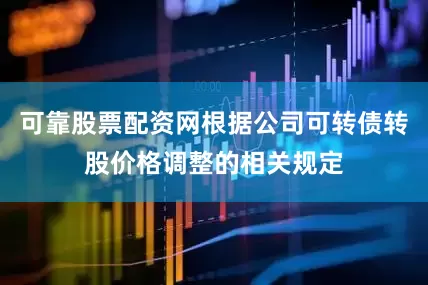 可靠股票配资网根据公司可转债转股价格调整的相关规定