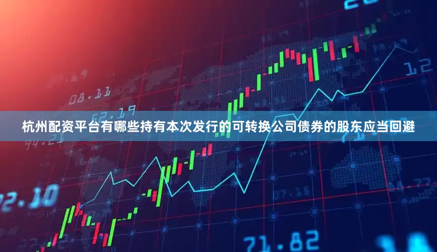 杭州配资平台有哪些持有本次发行的可转换公司债券的股东应当回避