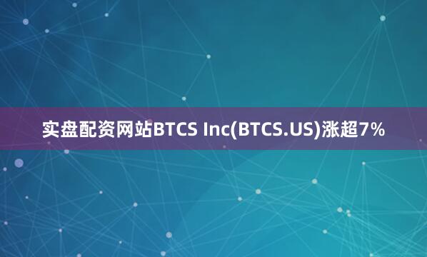 实盘配资网站BTCS Inc(BTCS.US)涨超7%