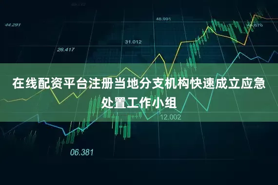 在线配资平台注册当地分支机构快速成立应急处置工作小组