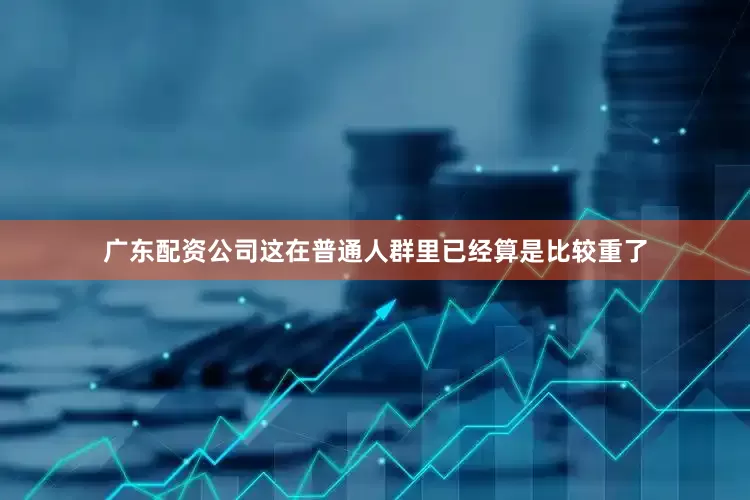 广东配资公司这在普通人群里已经算是比较重了