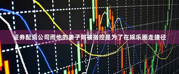 证券配资公司而他的妻子则被指控是为了在娱乐圈走捷径