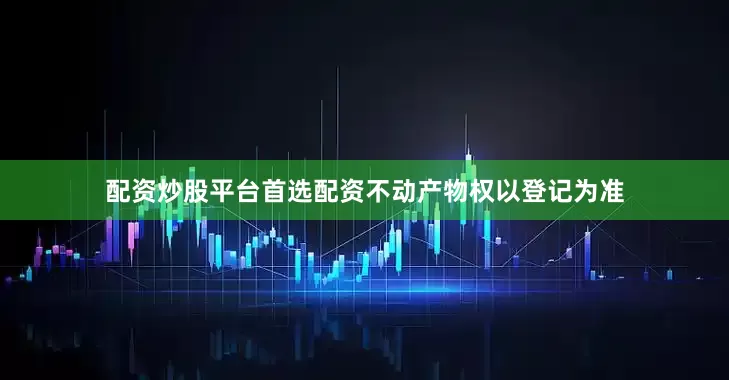 配资炒股平台首选配资不动产物权以登记为准