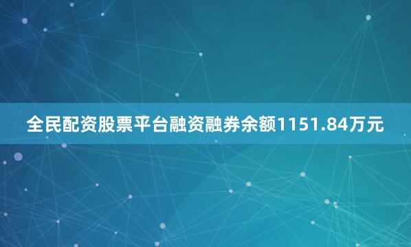 全民配资股票平台融资融券余额1151.84万元