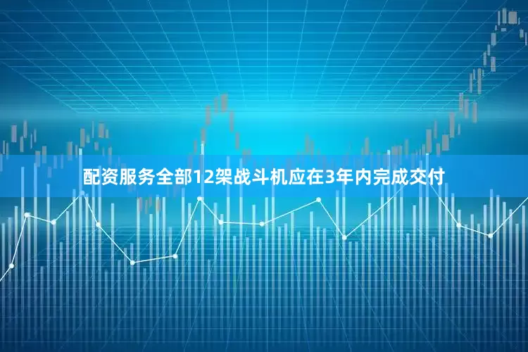 配资服务全部12架战斗机应在3年内完成交付