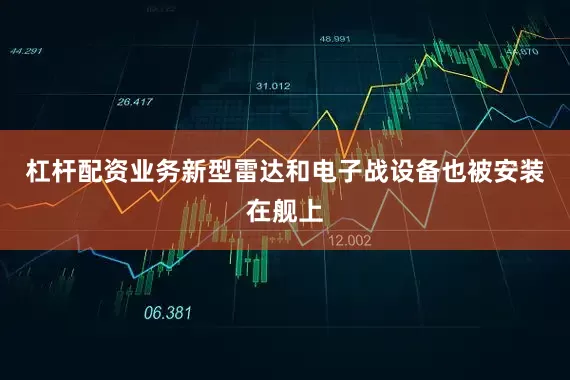 杠杆配资业务新型雷达和电子战设备也被安装在舰上