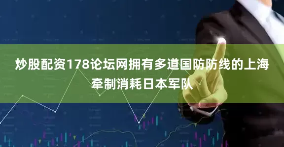 炒股配资178论坛网拥有多道国防防线的上海牵制消耗日本军队