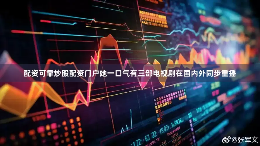 配资可靠炒股配资门户她一口气有三部电视剧在国内外同步重播