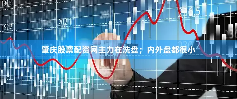 肇庆股票配资网主力在洗盘；内外盘都很小